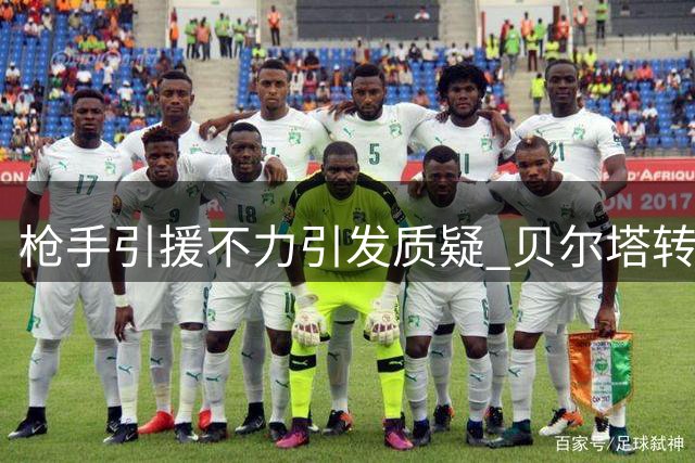 枪手引援不力引发质疑 贝尔塔转会策略遭批评